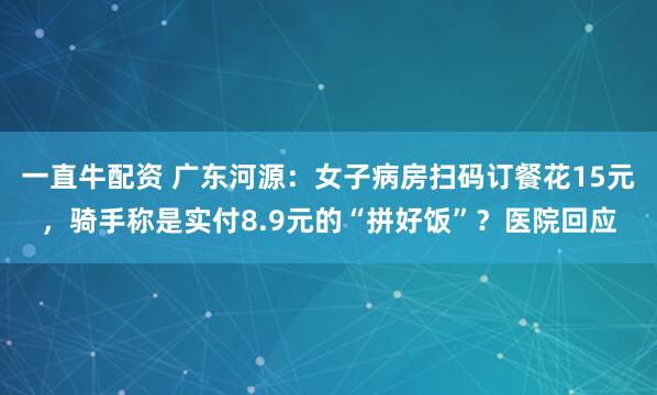 一直牛配资 广东河源：女子病房扫码订餐花15元，骑手称是实付8.9元的“拼好饭”？医院回应