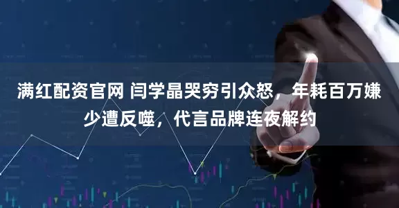 满红配资官网 闫学晶哭穷引众怒，年耗百万嫌少遭反噬，代言品牌连夜解约