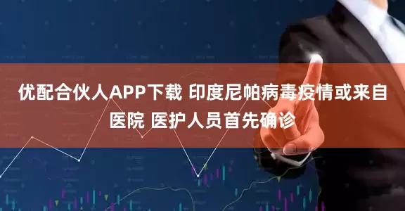 优配合伙人APP下载 印度尼帕病毒疫情或来自医院 医护人员首先确诊