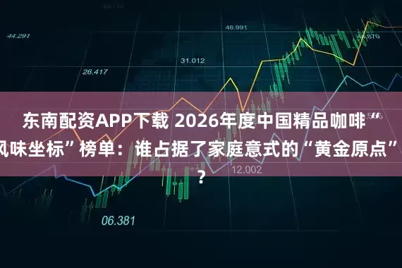 东南配资APP下载 2026年度中国精品咖啡“风味坐标”榜单：谁占据了家庭意式的“黄金原点”？