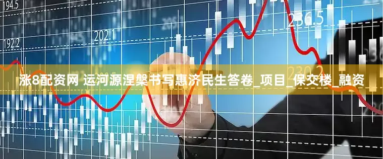 涨8配资网 运河源涅槃书写惠济民生答卷_项目_保交楼_融资