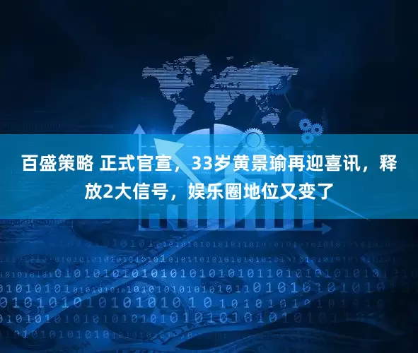 百盛策略 正式官宣，33岁黄景瑜再迎喜讯，释放2大信号，娱乐圈地位又变了