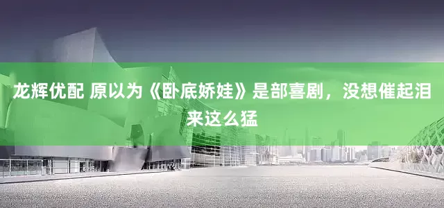 龙辉优配 原以为《卧底娇娃》是部喜剧，没想催起泪来这么猛