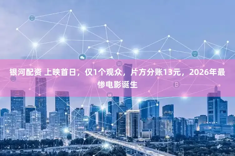 银河配资 上映首日，仅1个观众，片方分账13元，2026年最惨电影诞生