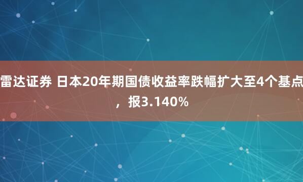 雷达证券 日本20年期国债收益率跌幅扩大至4个基点，报3.140%
